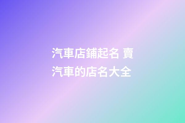 汽車店鋪起名 賣汽車的店名大全